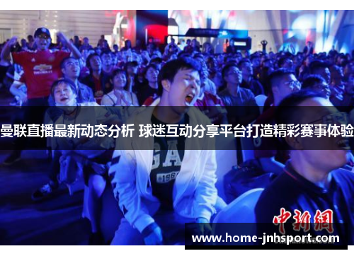 曼联直播最新动态分析 球迷互动分享平台打造精彩赛事体验