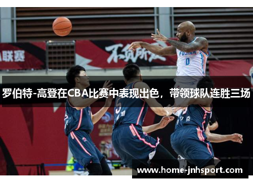 罗伯特-高登在CBA比赛中表现出色，带领球队连胜三场
