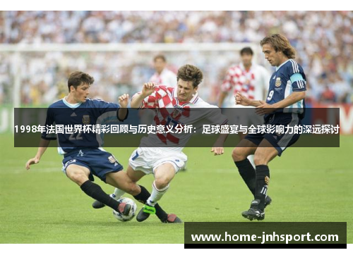 1998年法国世界杯精彩回顾与历史意义分析：足球盛宴与全球影响力的深远探讨
