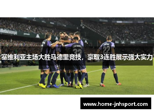 塞维利亚主场大胜马德里竞技，豪取3连胜展示强大实力