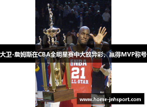 大卫-詹姆斯在CBA全明星赛中大放异彩，赢得MVP称号