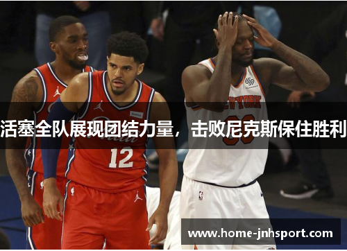 活塞全队展现团结力量，击败尼克斯保住胜利